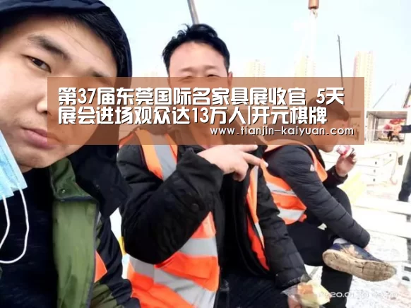 第37届东莞国际名家具展收官 5天展会进场观众达13万人|开元棋牌 (图3) Kaiyuan Games
