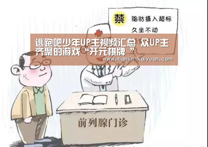 逃跑吧少年UP主视频汇总 众UP主齐聚的游戏“开元棋牌 ”(图3) 开元官方网站
