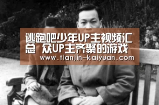逃跑吧少年UP主视频汇总 众UP主齐聚的游戏“开元棋牌 ”(图1) 开元官方网站